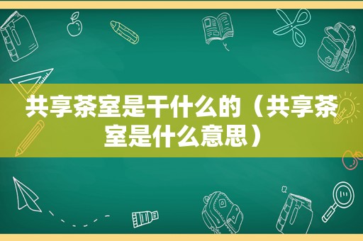 共享茶室是干什么的（共享茶室是什么意思）