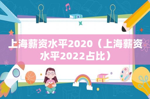 上海薪资水平2020（上海薪资水平2022占比）