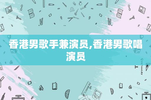 香港男歌手兼演员,香港男歌唱演员