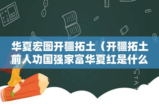 华夏宏图开疆拓土（开疆拓土前人功国强家富华夏红是什么生肖）