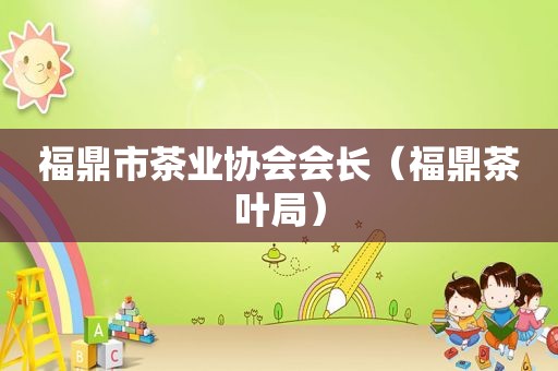 福鼎市茶业协会会长（福鼎茶叶局）