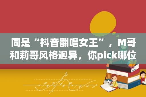 同是“抖音翻唱女王”，M哥和莉哥风格迥异，你pick哪位小姐姐？