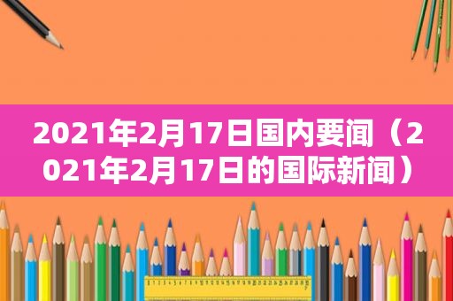 2021年2月17日国内要闻（2021年2月17日的国际新闻）