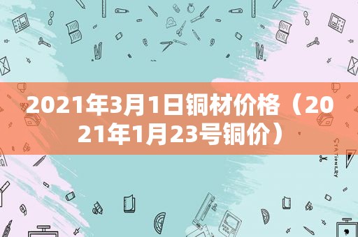 2021年3月1日铜材价格（2021年1月23号铜价）