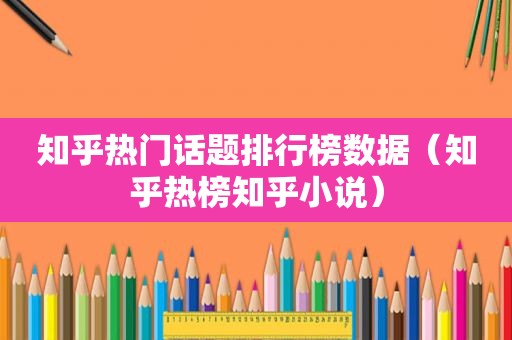 知乎热门话题排行榜数据（知乎热榜知乎小说）