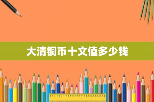 大清铜币十文值多少钱