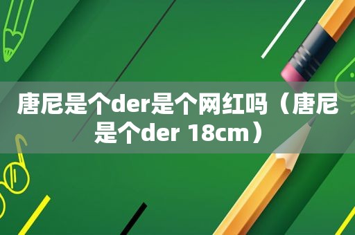 唐尼是个der是个网红吗（唐尼是个der 18cm）