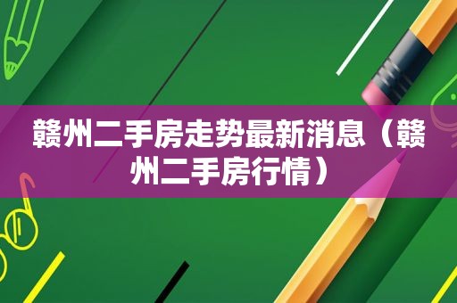 赣州二手房走势最新消息（赣州二手房行情）
