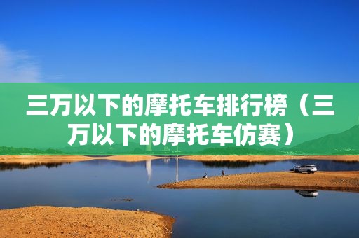 三万以下的摩托车排行榜（三万以下的摩托车仿赛）