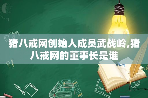 猪八戒网创始人成员武战岭,猪八戒网的董事长是谁