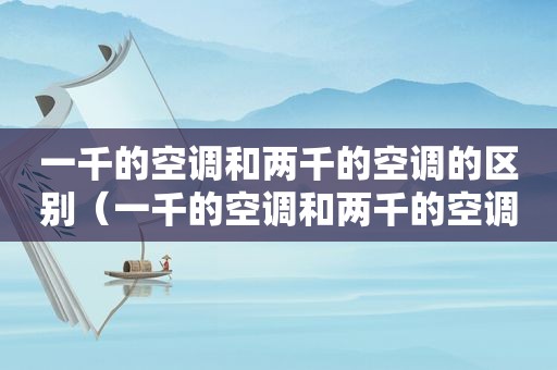 一千的空调和两千的空调的区别（一千的空调和两千的空调哪个省电）