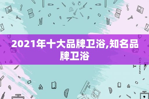 2021年十大品牌卫浴,知名品牌卫浴