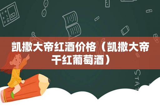 凯撒大帝红酒价格（凯撒大帝干红葡萄酒）