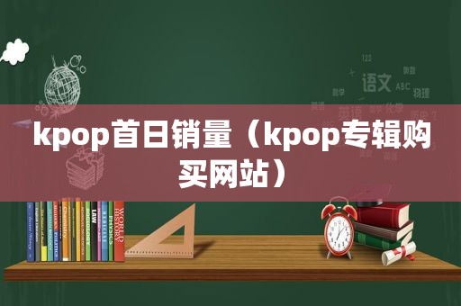 kpop首日销量（kpop专辑购买网站）