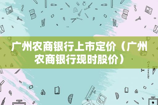 广州农商银行上市定价（广州农商银行现时股价）