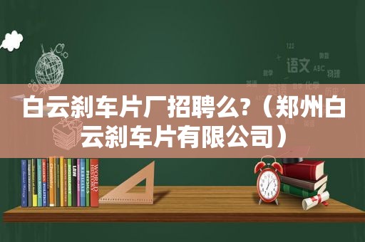 白云刹车片厂招聘么?（郑州白云刹车片有限公司）