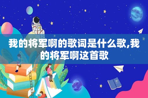我的将军啊的歌词是什么歌,我的将军啊这首歌