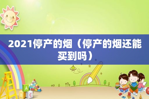 2021停产的烟（停产的烟还能买到吗）