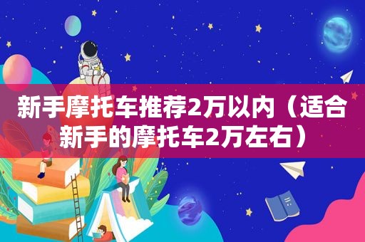 新手摩托车推荐2万以内（适合新手的摩托车2万左右）