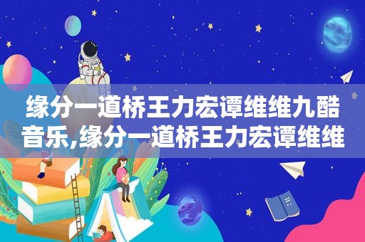 缘分一道桥王力宏谭维维九酷音乐,缘分一道桥王力宏谭维维免费歌曲