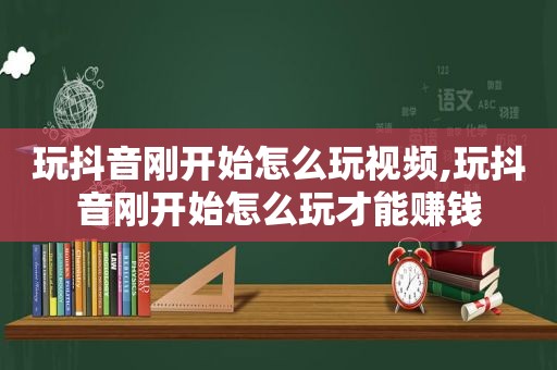 玩抖音刚开始怎么玩视频,玩抖音刚开始怎么玩才能赚钱