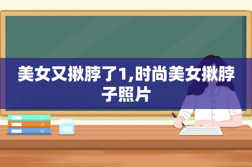 美女又揪脖了1,时尚美女揪脖子照片