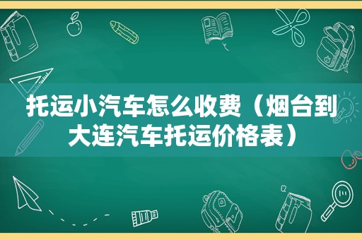 托运小汽车怎么收费（烟台到大连汽车托运价格表）