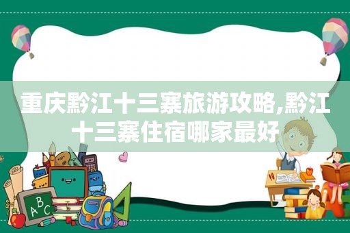 重庆黔江十三寨旅游攻略,黔江十三寨住宿哪家最好