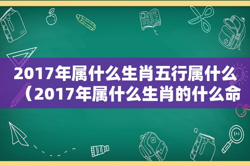 2017年属什么生肖五行属什么（2017年属什么生肖的什么命）