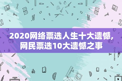 2020网络票选人生十大遗憾,网民票选10大遗憾之事