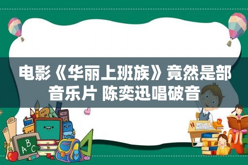 电影《华丽上班族》竟然是部音乐片 陈奕迅唱破音