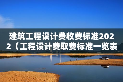 建筑工程设计费收费标准2022（工程设计费取费标准一览表）
