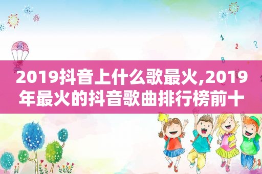 2019抖音上什么歌最火,2019年最火的抖音歌曲排行榜前十名