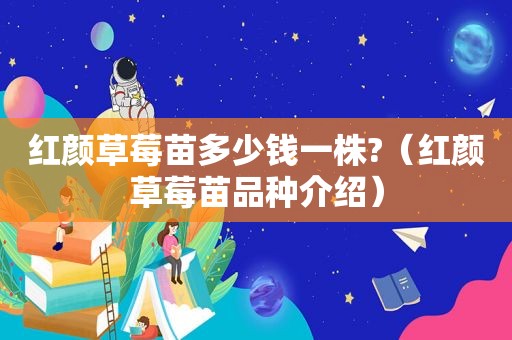 红颜草莓苗多少钱一株?（红颜草莓苗品种介绍）