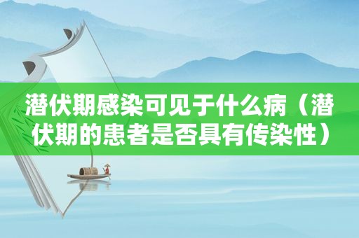 潜伏期感染可见于什么病（潜伏期的患者是否具有传染性）