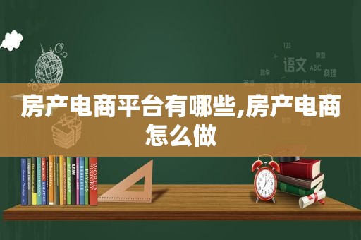 房产电商平台有哪些,房产电商怎么做