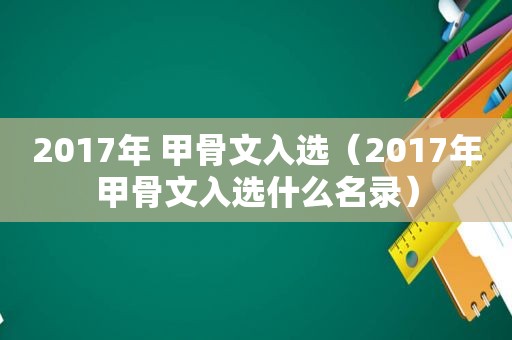 2017年 甲骨文入选（2017年甲骨文入选什么名录）