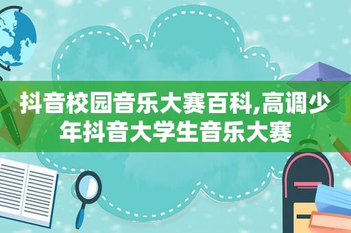 抖音校园音乐大赛百科,高调少年抖音大学生音乐大赛