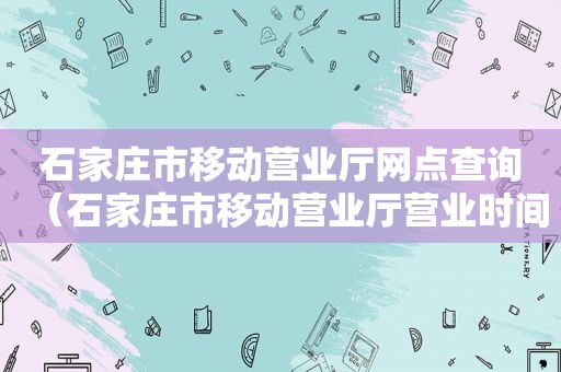石家庄市移动营业厅网点查询（石家庄市移动营业厅营业时间）