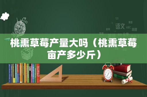 桃熏草莓产量大吗（桃熏草莓亩产多少斤）