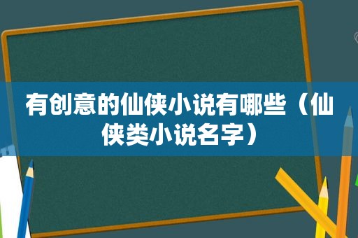 有创意的仙侠小说有哪些（仙侠类小说名字）