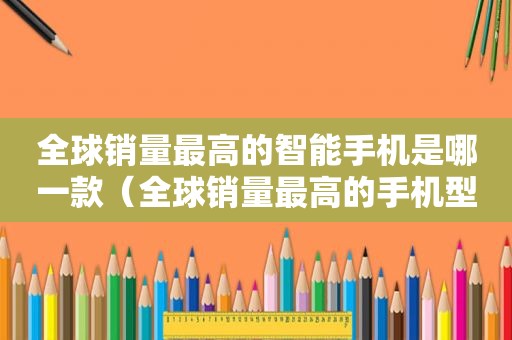 全球销量最高的智能手机是哪一款（全球销量最高的手机型号）