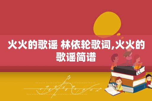 火火的歌谣 林依轮歌词,火火的歌谣简谱