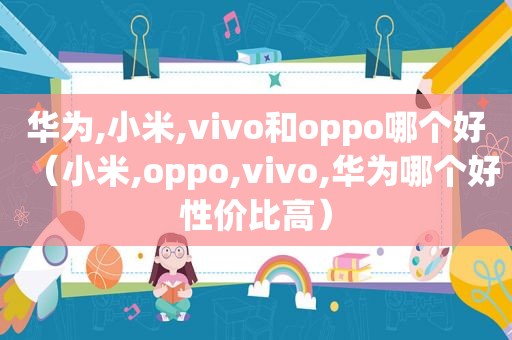 华为,小米,vivo和oppo哪个好（小米,oppo,vivo,华为哪个好性价比高）