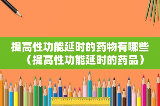 提高性功能延时的药物有哪些（提高性功能延时的药品）