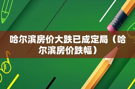 哈尔滨房价大跌已成定局（哈尔滨房价跌幅）
