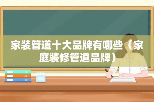 家装管道十大品牌有哪些（家庭装修管道品牌）