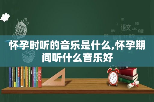 怀孕时听的音乐是什么,怀孕期间听什么音乐好