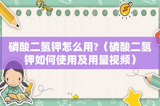 磷酸二氢钾怎么用?（磷酸二氢钾如何使用及用量视频）
