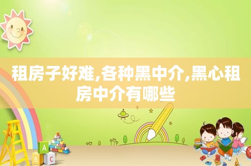 租房子好难,各种黑中介,黑心租房中介有哪些